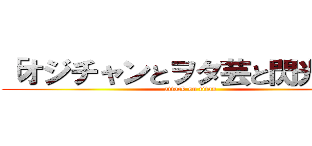 「オジチャンとヲタ芸と閃光魂」 (attack on titan)