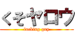 くそヤロウ (fucking guy)