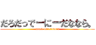 だろだっでーにーだななら。 (attack on　ｋeiｙodoｓｈi)
