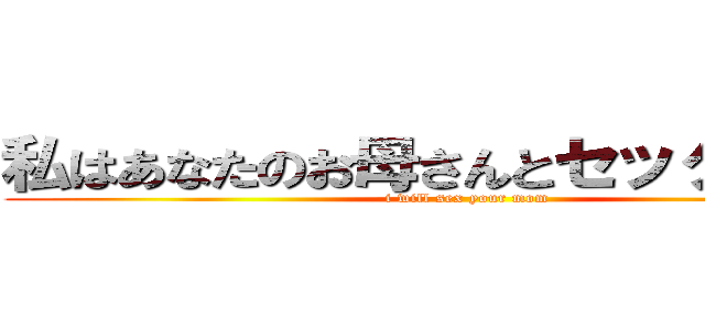 私はあなたのお母さんとセックスします (i will sex your mom)