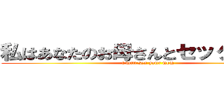 私はあなたのお母さんとセックスします (i will sex your mom)