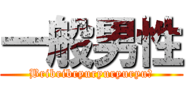 一般男性 (Bribribryuryuryuryu！)