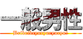 一般男性 (Bribribryuryuryuryu！)