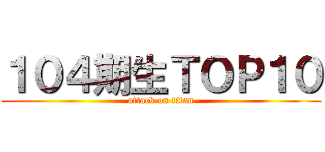 １０４期生ＴＯＰ１０ (attack on titan)