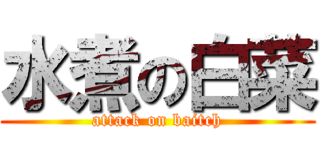 水煮の白菜 (attack on baitch)