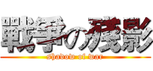 戰爭の殘影 (shadow of war)