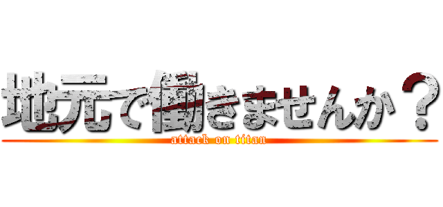 地元で働きませんか？ (attack on titan)