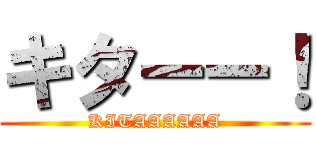 キターー！ (KITAAAAAA)