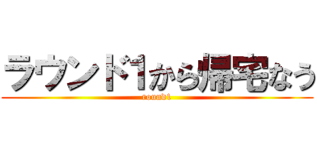 ラウンド１から帰宅なう (round1)