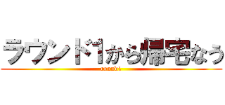 ラウンド１から帰宅なう (round1)