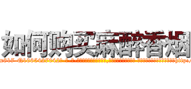 如何购买麻醉香烟 (如何购买麻醉香烟【电-话151x68344x817-Q1065427042元-吉-药-业】我们做的是长期生意,靠的是老客户长期支持 如何购买麻醉香烟在发表了一篇http://sngk.net/XO0YkG

参考消息网我们做的是长期生意,靠的是老客户长期支持也许我们早该意识到，就连鲍勃·霍斯金斯（金球奖戏剧类电影男主角 
)