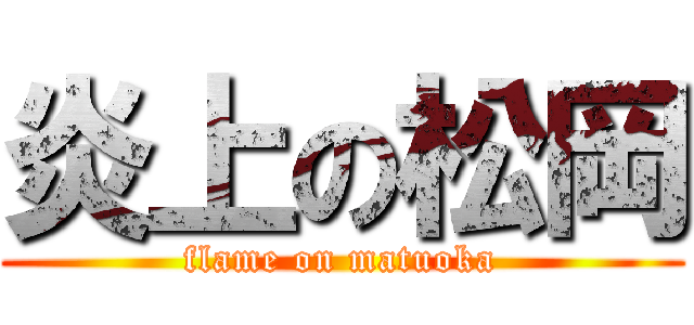炎上の松岡 (flame on matuoka)