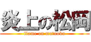 炎上の松岡 (flame on matuoka)