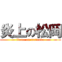 炎上の松岡 (flame on matuoka)