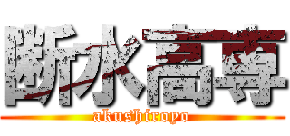 断水高専 (akushiroyo)