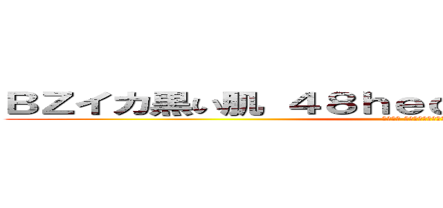 ＢＺイカ黒い肌 ４８ｈｅｄｅｙｕｋｉ ハンゲーム (堀井雅史 気持ち悪い殺したろか)