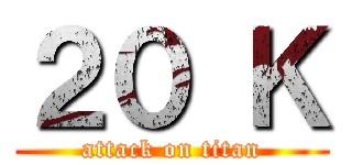 ２０ Ｋ (attack on titan)