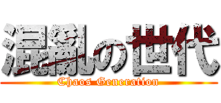 混亂の世代 (Chaos Generation)