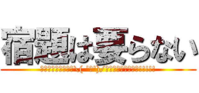 宿題は要らない (ｳｵｵｵｵｱｱｱｱ\( 'ω')/ｱｱｱｱｱｯｯｯｯ!!!!!)