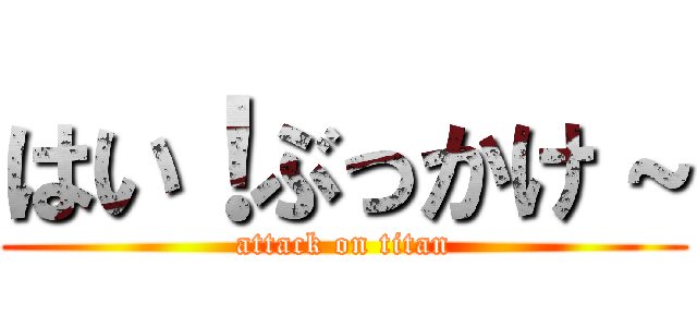 はい！ぶっかけ～ (attack on titan)