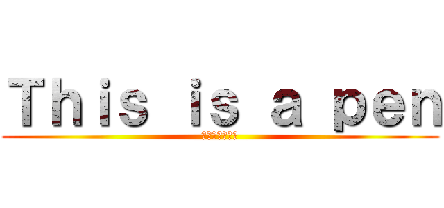 Ｔｈｉｓ ｉｓ ａ ｐｅｎ (それはペンです)