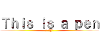 Ｔｈｉｓ ｉｓ ａ ｐｅｎ (それはペンです)