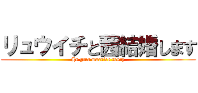 リュウイチと茜結婚します (He gets married today)
