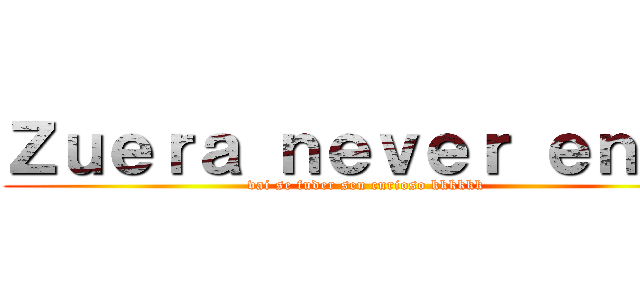 Ｚｕｅｒａ ｎｅｖｅｒ ｅｎｄｓ (vai se fuder seu curioso kkkkkk)