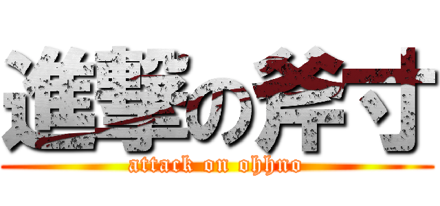 進撃の斧寸 (attack on ohhno)