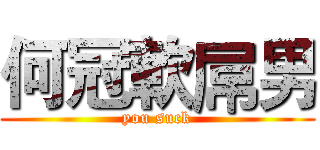 何冠軟屌男 (you suck)
