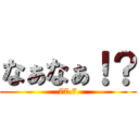 なぁなぁ！？ (77.7)