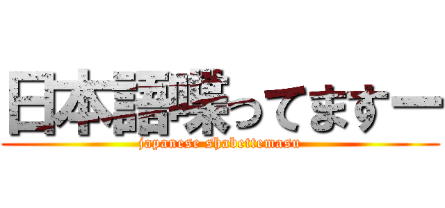 日本語喋ってますー (japanese shabettemasu)