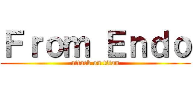 Ｆｒｏｍ Ｅｎｄｏ (attack on titan)