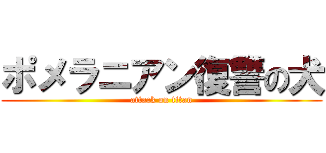 ポメラニアン復讐の犬 (attack on titan)