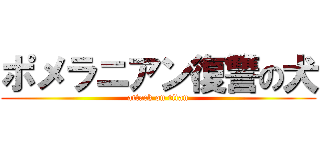 ポメラニアン復讐の犬 (attack on titan)