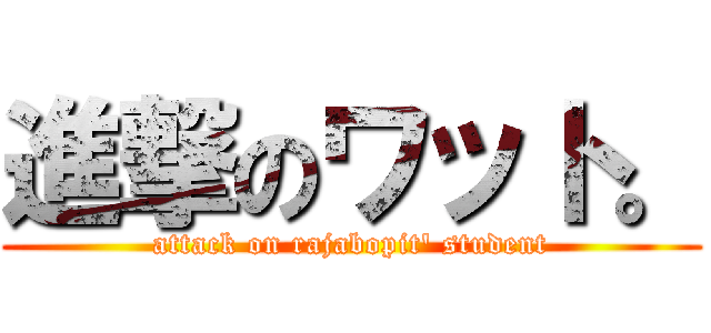 進撃のワット。 (attack on rajabopit\' student)
