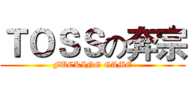 ＴＯＳＳの奔宗 (FUCKING GAME)