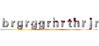 ｂｒｇｒｇｇｒｈｒｔｈｒｊｒ (attack on titan)