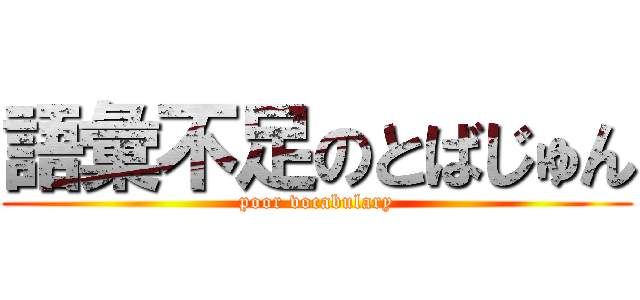 語彙不足のとばじゅん (poor vocabulary)