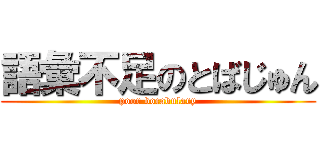 語彙不足のとばじゅん (poor vocabulary)