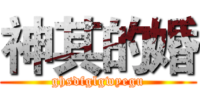 神其的婚 (ghsdfglgwyegu)