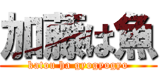 加藤は魚 (katou ha gyogyogyo)