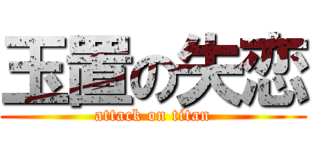 玉置の失恋 (attack on titan)