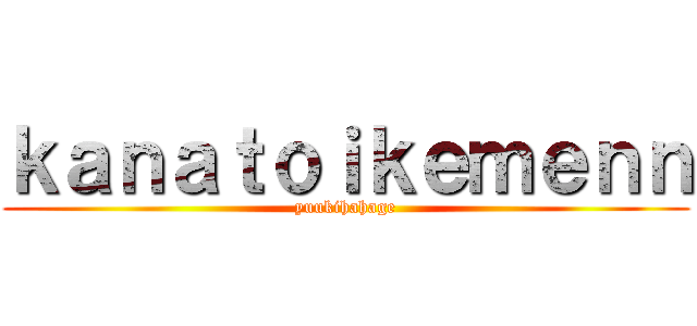 ｋａｎａｔｏｉｋｅｍｅｎｎ (yuukihahage)