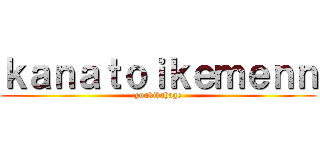 ｋａｎａｔｏｉｋｅｍｅｎｎ (yuukihahage)