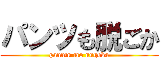 パンツも脱ごか (panntu mo nugoka)