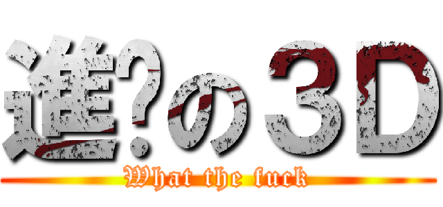 進擊の３Ｄ (What the fuck)