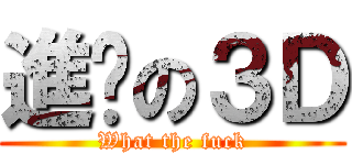 進擊の３Ｄ (What the fuck)