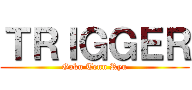 ＴＲＩＧＧＥＲ (Gaku Tenn Ryu)