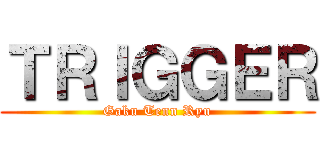 ＴＲＩＧＧＥＲ (Gaku Tenn Ryu)